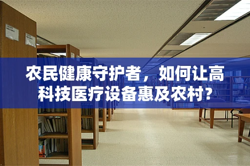 农民健康守护者，如何让高科技医疗设备惠及农村？