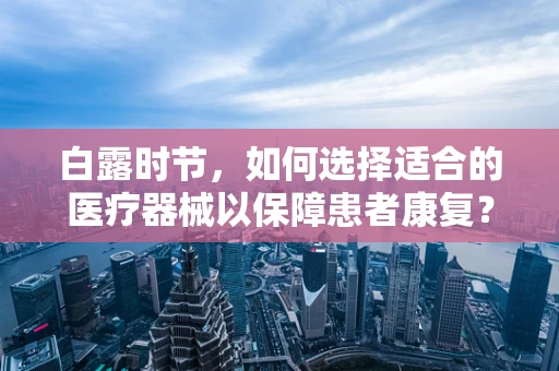白露时节，如何选择适合的医疗器械以保障患者康复？