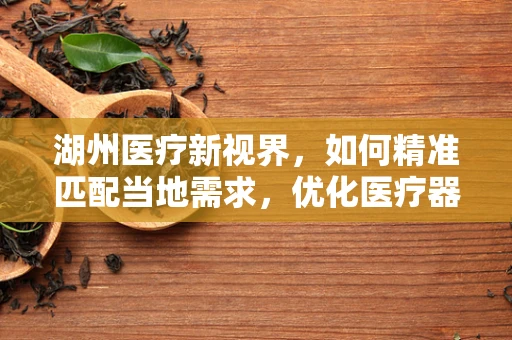 湖州医疗新视界，如何精准匹配当地需求，优化医疗器械配置？