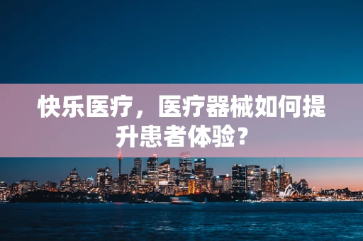 快乐医疗，医疗器械如何提升患者体验？