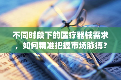 不同时段下的医疗器械需求，如何精准把握市场脉搏？]