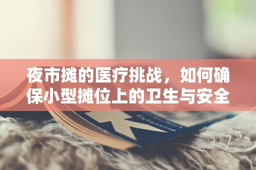 夜市摊的医疗挑战，如何确保小型摊位上的卫生与安全？