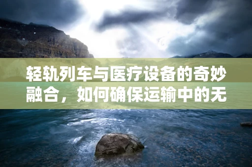 轻轨列车与医疗设备的奇妙融合，如何确保运输中的无菌环境？
