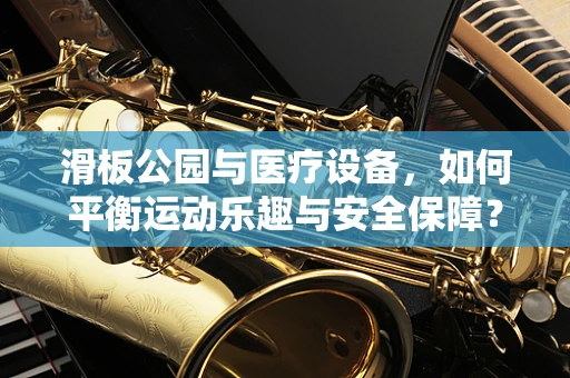 滑板公园与医疗设备，如何平衡运动乐趣与安全保障？