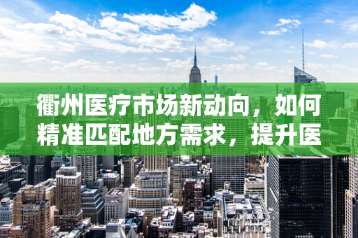 衢州医疗市场新动向，如何精准匹配地方需求，提升医疗设备效能？