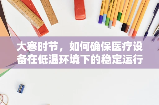 大寒时节，如何确保医疗设备在低温环境下的稳定运行？