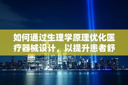 如何通过生理学原理优化医疗器械设计，以提升患者舒适度与治疗效果？