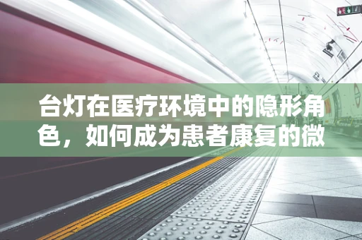 台灯在医疗环境中的隐形角色，如何成为患者康复的微光？