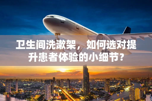 卫生间洗漱架，如何选对提升患者体验的小细节？