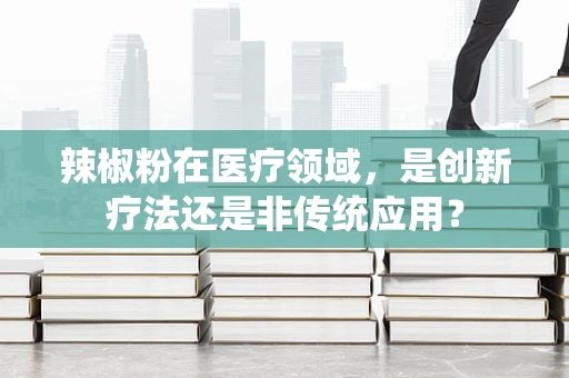 辣椒粉在医疗领域，是创新疗法还是非传统应用？