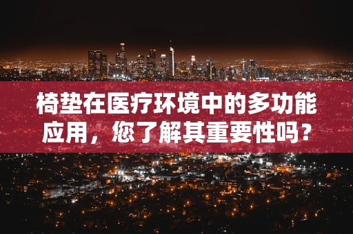 椅垫在医疗环境中的多功能应用，您了解其重要性吗？