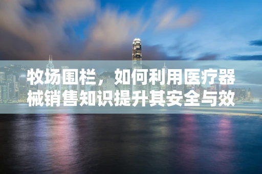牧场围栏，如何利用医疗器械销售知识提升其安全与效率？