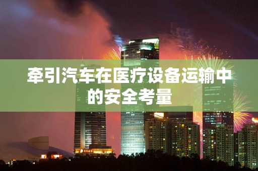 牵引汽车在医疗设备运输中的安全考量