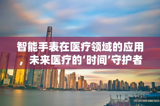 智能手表在医疗领域的应用，未来医疗的‘时间’守护者？