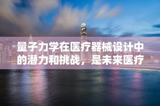 量子力学在医疗器械设计中的潜力和挑战，是未来医疗的钥匙还是未知领域的探险？