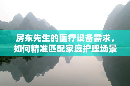 房东先生的医疗设备需求，如何精准匹配家庭护理场景？