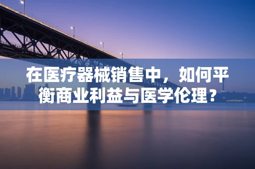 在医疗器械销售中，如何平衡商业利益与医学伦理？
