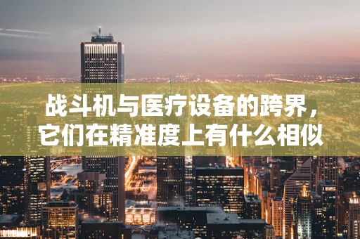 战斗机与医疗设备的跨界，它们在精准度上有什么相似之处？