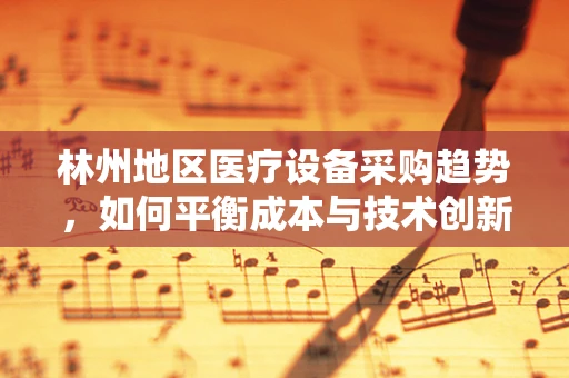 林州地区医疗设备采购趋势，如何平衡成本与技术创新？