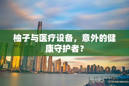 柚子与医疗设备，意外的健康守护者？