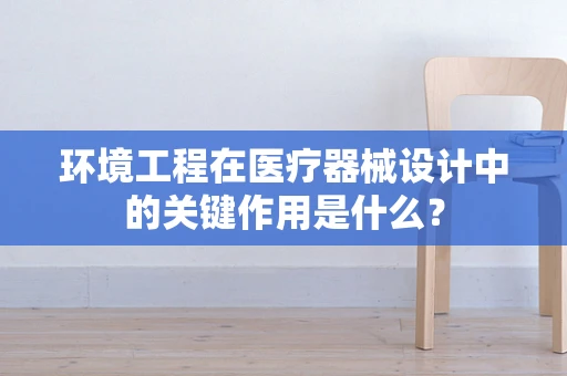 环境工程在医疗器械设计中的关键作用是什么？