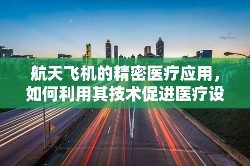 航天飞机的精密医疗应用，如何利用其技术促进医疗设备创新？