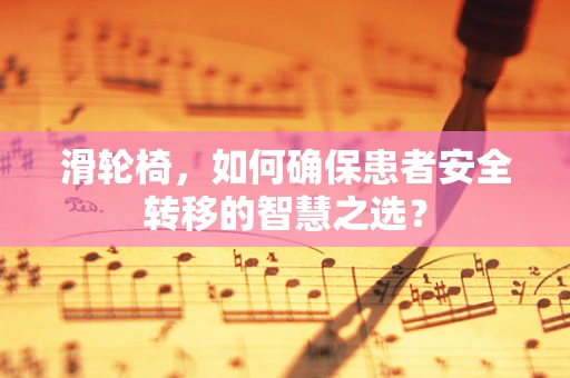 滑轮椅，如何确保患者安全转移的智慧之选？