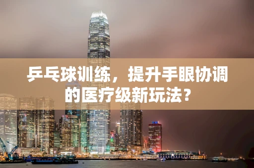 乒乓球训练，提升手眼协调的医疗级新玩法？