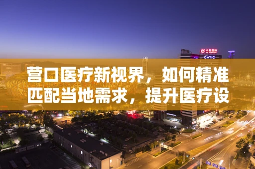 营口医疗新视界，如何精准匹配当地需求，提升医疗设备采购效率？