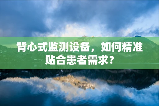 背心式监测设备，如何精准贴合患者需求？
