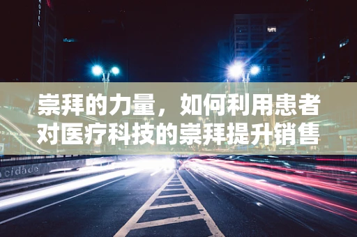 崇拜的力量，如何利用患者对医疗科技的崇拜提升销售业绩？