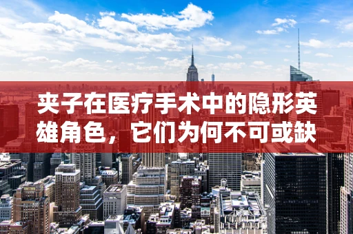 夹子在医疗手术中的隐形英雄角色，它们为何不可或缺？