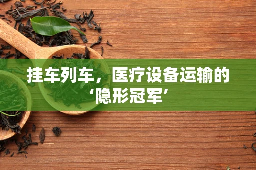 挂车列车，医疗设备运输的‘隐形冠军’