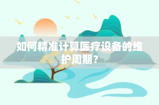 如何精准计算医疗设备的维护周期？