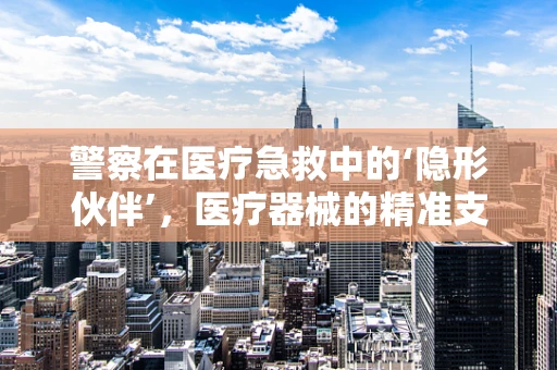警察在医疗急救中的‘隐形伙伴’，医疗器械的精准支持
