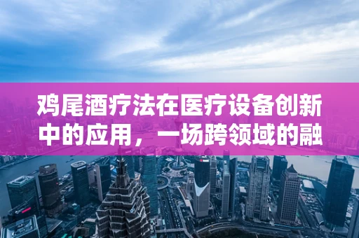 鸡尾酒疗法在医疗设备创新中的应用，一场跨领域的融合实践