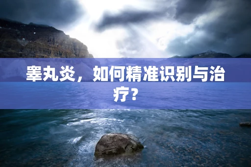 睾丸炎，如何精准识别与治疗？
