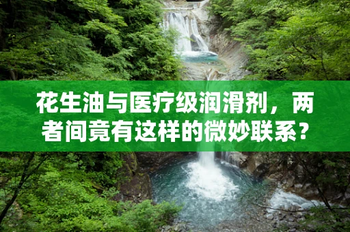 花生油与医疗级润滑剂，两者间竟有这样的微妙联系？