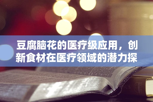 豆腐脑花的医疗级应用，创新食材在医疗领域的潜力探索