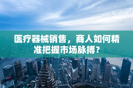 医疗器械销售，商人如何精准把握市场脉搏？