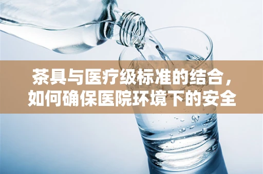 茶具与医疗级标准的结合，如何确保医院环境下的安全使用？