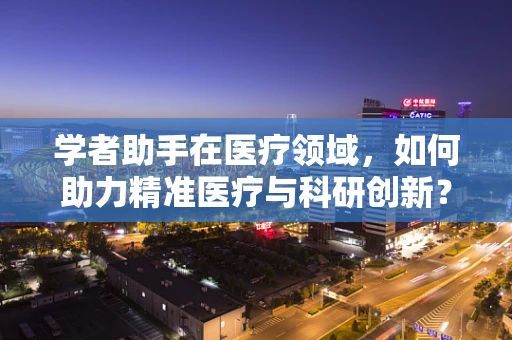 学者助手在医疗领域，如何助力精准医疗与科研创新？