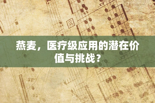 燕麦，医疗级应用的潜在价值与挑战？