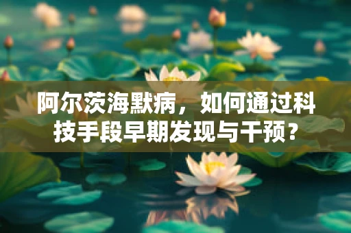 阿尔茨海默病，如何通过科技手段早期发现与干预？