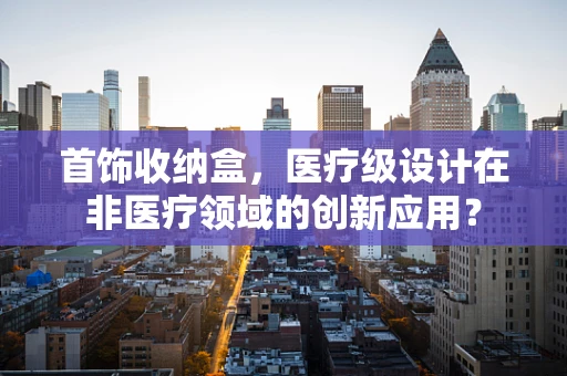 首饰收纳盒，医疗级设计在非医疗领域的创新应用？