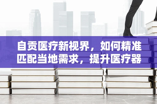自贡医疗新视界，如何精准匹配当地需求，提升医疗器械的本地化应用？