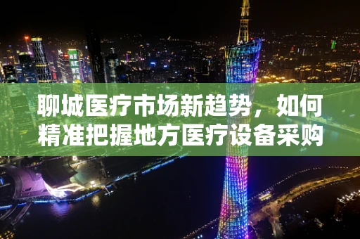 聊城医疗市场新趋势，如何精准把握地方医疗设备采购需求？