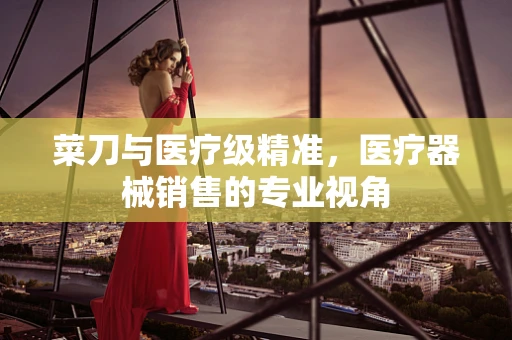 菜刀与医疗级精准，医疗器械销售的专业视角
