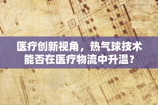 医疗创新视角，热气球技术能否在医疗物流中升温？