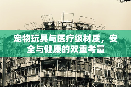 宠物玩具与医疗级材质，安全与健康的双重考量